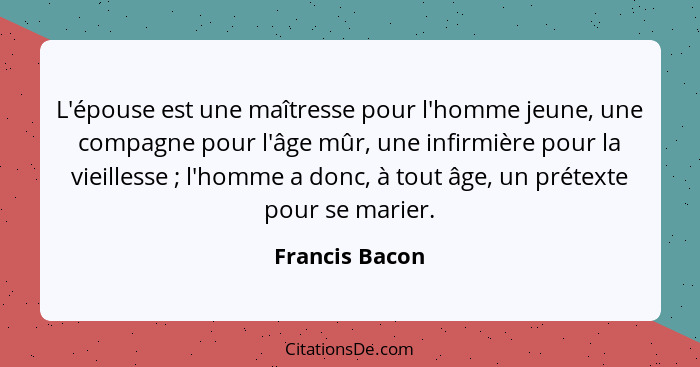 L'épouse est une maîtresse pour l'homme jeune, une compagne pour l'âge mûr, une infirmière pour la vieillesse ; l'homme a donc, à... - Francis Bacon