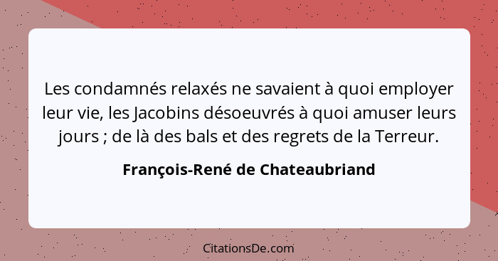 Les condamnés relaxés ne savaient à quoi employer leur vie, les Jacobins désoeuvrés à quoi amuser leurs jours ;... - François-René de Chateaubriand