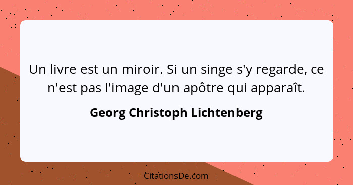 Un livre est un miroir. Si un singe s'y regarde, ce n'est pas l'image d'un apôtre qui apparaît.... - Georg Christoph Lichtenberg