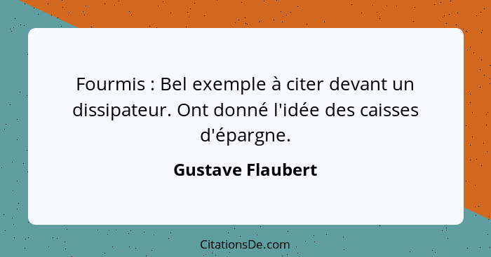 Fourmis : Bel exemple à citer devant un dissipateur. Ont donné l'idée des caisses d'épargne.... - Gustave Flaubert