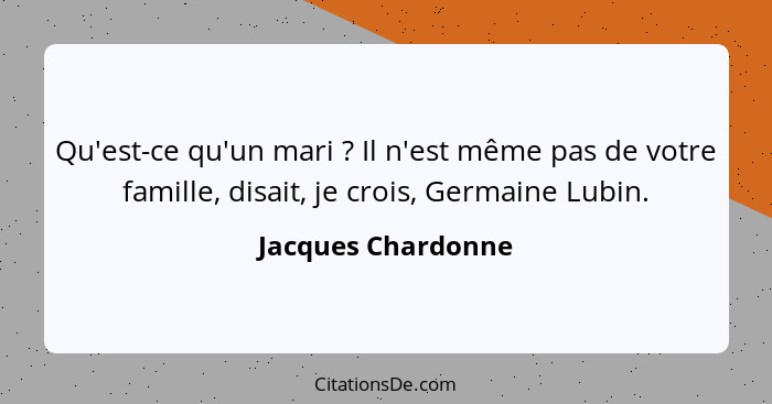 Qu'est-ce qu'un mari ? Il n'est même pas de votre famille, disait, je crois, Germaine Lubin.... - Jacques Chardonne