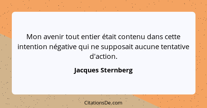 Mon avenir tout entier était contenu dans cette intention négative qui ne supposait aucune tentative d'action.... - Jacques Sternberg