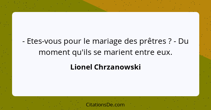 - Etes-vous pour le mariage des prêtres ? - Du moment qu'ils se marient entre eux.... - Lionel Chrzanowski