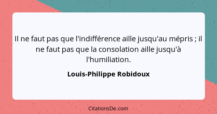 Il ne faut pas que l'indifférence aille jusqu'au mépris ; il ne faut pas que la consolation aille jusqu'à l'humiliation... - Louis-Philippe Robidoux