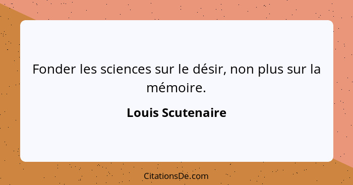 Fonder les sciences sur le désir, non plus sur la mémoire.... - Louis Scutenaire