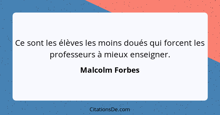 Ce sont les élèves les moins doués qui forcent les professeurs à mieux enseigner.... - Malcolm Forbes