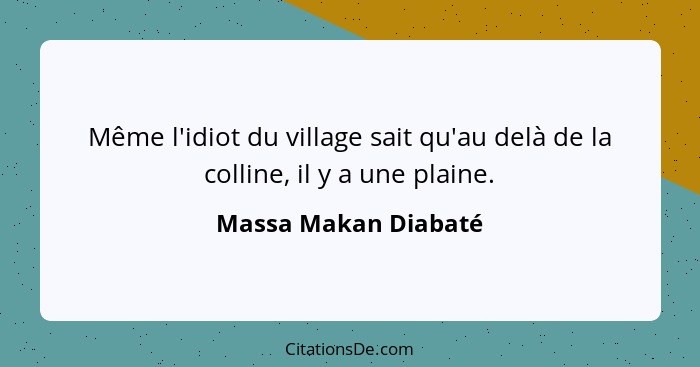 Même l'idiot du village sait qu'au delà de la colline, il y a une plaine.... - Massa Makan Diabaté