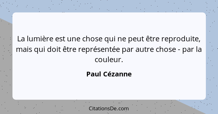 La lumière est une chose qui ne peut être reproduite, mais qui doit être représentée par autre chose - par la couleur.... - Paul Cézanne