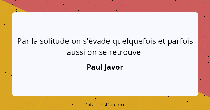 Par la solitude on s'évade quelquefois et parfois aussi on se retrouve.... - Paul Javor