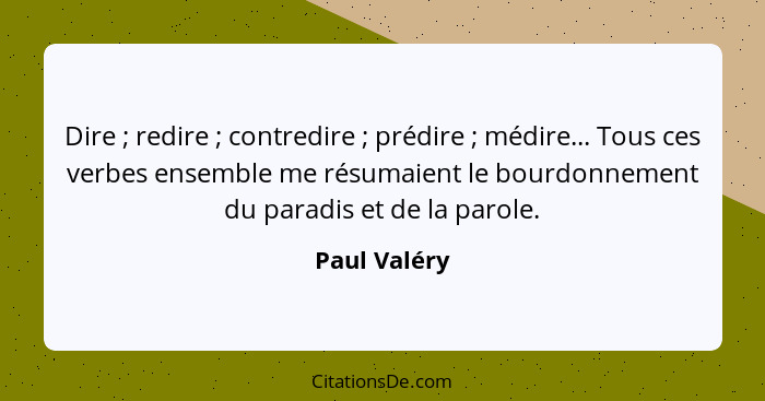 Dire ; redire ; contredire ; prédire ; médire... Tous ces verbes ensemble me résumaient le bourdonnement du paradis... - Paul Valéry