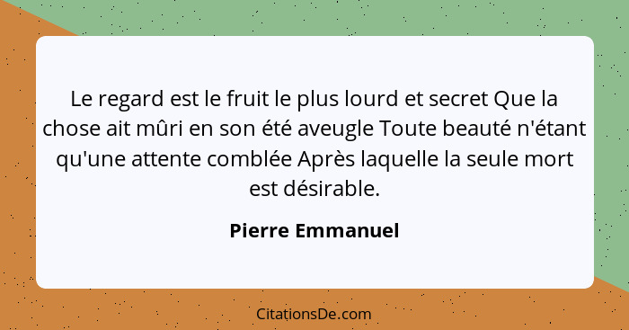 Le regard est le fruit le plus lourd et secret Que la chose ait mûri en son été aveugle Toute beauté n'étant qu'une attente comblée... - Pierre Emmanuel