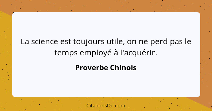 La science est toujours utile, on ne perd pas le temps employé à l'acquérir.... - Proverbe Chinois