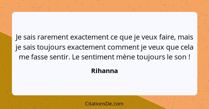 Je sais rarement exactement ce que je veux faire, mais je sais toujours exactement comment je veux que cela me fasse sentir. Le sentiment mè... - Rihanna