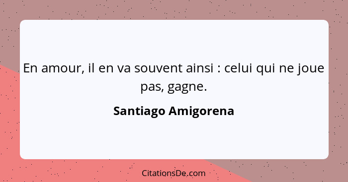 En amour, il en va souvent ainsi : celui qui ne joue pas, gagne.... - Santiago Amigorena