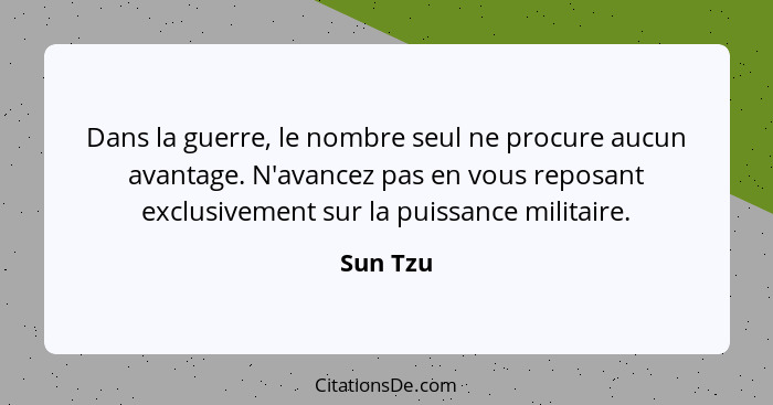 Dans la guerre, le nombre seul ne procure aucun avantage. N'avancez pas en vous reposant exclusivement sur la puissance militaire.... - Sun Tzu