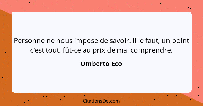 Personne ne nous impose de savoir. Il le faut, un point c'est tout, fût-ce au prix de mal comprendre.... - Umberto Eco