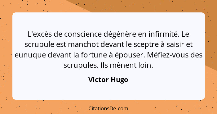 L'excès de conscience dégénère en infirmité. Le scrupule est manchot devant le sceptre à saisir et eunuque devant la fortune à épouser.... - Victor Hugo