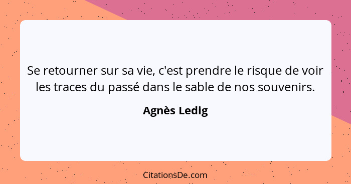 Se retourner sur sa vie, c'est prendre le risque de voir les traces du passé dans le sable de nos souvenirs.... - Agnès Ledig