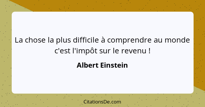 La chose la plus difficile à comprendre au monde c'est l'impôt sur le revenu !... - Albert Einstein