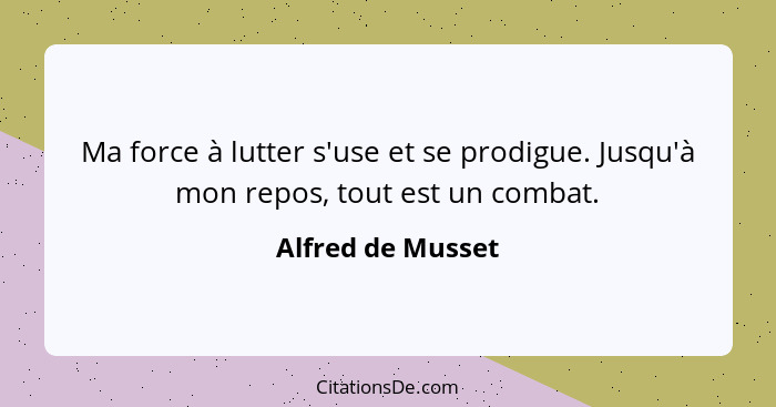 Ma force à lutter s'use et se prodigue. Jusqu'à mon repos, tout est un combat.... - Alfred de Musset