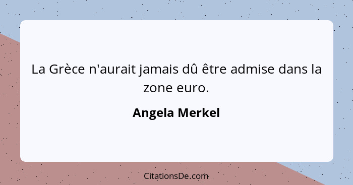 La Grèce n'aurait jamais dû être admise dans la zone euro.... - Angela Merkel