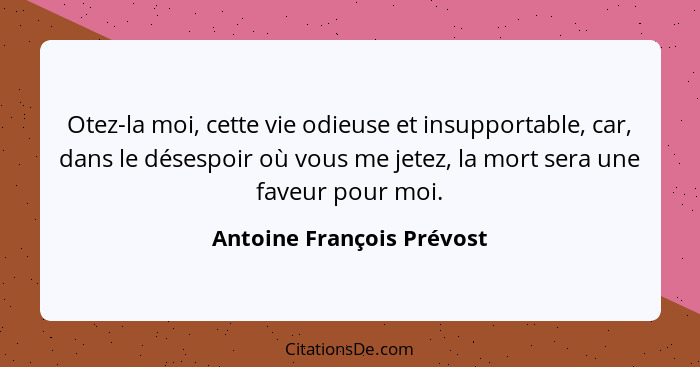 Otez-la moi, cette vie odieuse et insupportable, car, dans le désespoir où vous me jetez, la mort sera une faveur pour moi.... - Antoine François Prévost