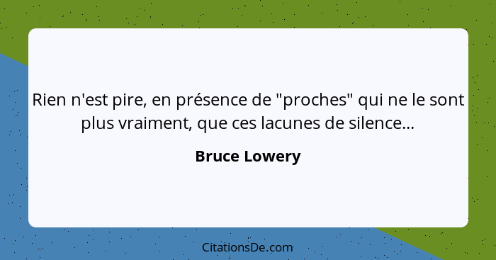 Rien n'est pire, en présence de "proches" qui ne le sont plus vraiment, que ces lacunes de silence...... - Bruce Lowery