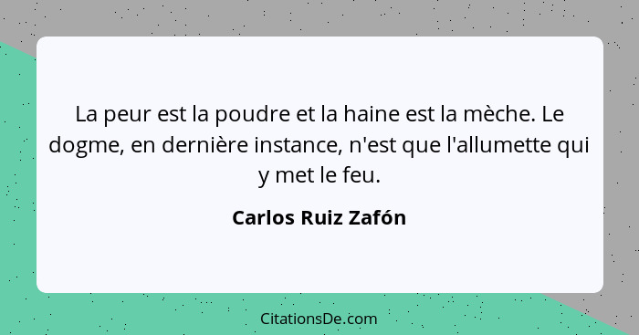 La peur est la poudre et la haine est la mèche. Le dogme, en dernière instance, n'est que l'allumette qui y met le feu.... - Carlos Ruiz Zafón