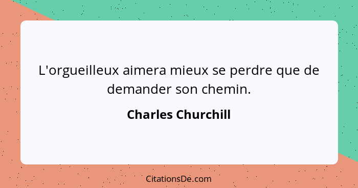 L'orgueilleux aimera mieux se perdre que de demander son chemin.... - Charles Churchill