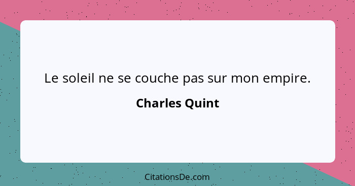 Le soleil ne se couche pas sur mon empire.... - Charles Quint