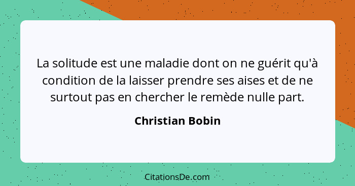 La solitude est une maladie dont on ne guérit qu'à condition de la laisser prendre ses aises et de ne surtout pas en chercher le rem... - Christian Bobin