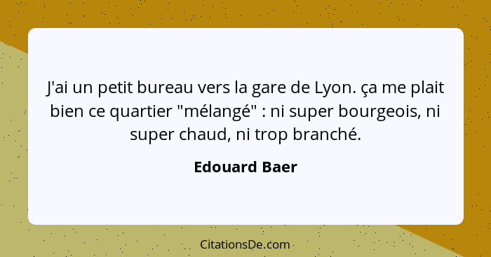 J'ai un petit bureau vers la gare de Lyon. ça me plait bien ce quartier "mélangé" : ni super bourgeois, ni super chaud, ni trop br... - Edouard Baer