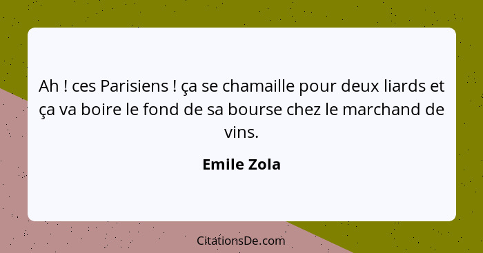 Ah ! ces Parisiens ! ça se chamaille pour deux liards et ça va boire le fond de sa bourse chez le marchand de vins.... - Emile Zola