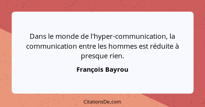 Dans le monde de l'hyper-communication, la communication entre les hommes est réduite à presque rien.... - François Bayrou