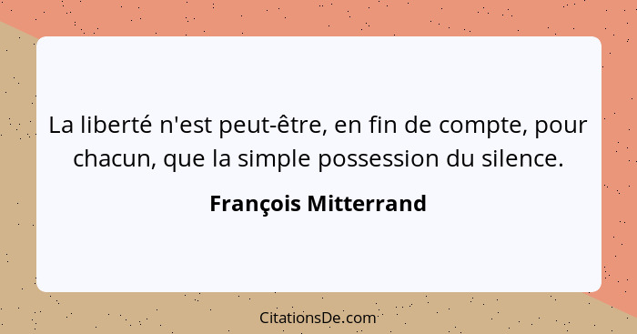 La liberté n'est peut-être, en fin de compte, pour chacun, que la simple possession du silence.... - François Mitterrand