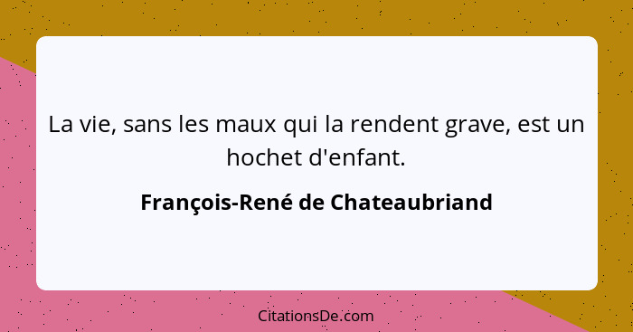 La vie, sans les maux qui la rendent grave, est un hochet d'enfant.... - François-René de Chateaubriand