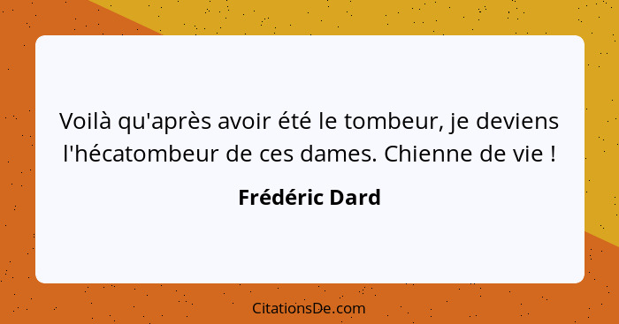 Voilà qu'après avoir été le tombeur, je deviens l'hécatombeur de ces dames. Chienne de vie !... - Frédéric Dard