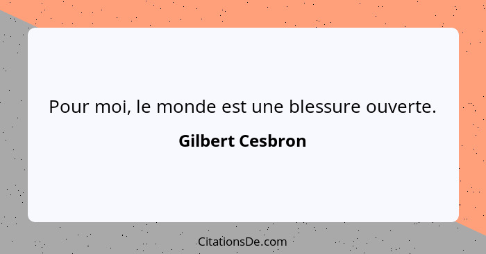 Pour moi, le monde est une blessure ouverte.... - Gilbert Cesbron