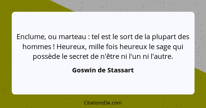 Enclume, ou marteau : tel est le sort de la plupart des hommes ! Heureux, mille fois heureux le sage qui possède le sec... - Goswin de Stassart