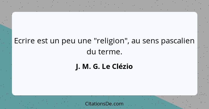 Ecrire est un peu une "religion", au sens pascalien du terme.... - J. M. G. Le Clézio