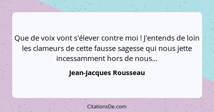 Que de voix vont s'élever contre moi ! J'entends de loin les clameurs de cette fausse sagesse qui nous jette incessamment... - Jean-Jacques Rousseau