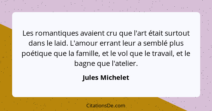 Les romantiques avaient cru que l'art était surtout dans le laid. L'amour errant leur a semblé plus poétique que la famille, et le vo... - Jules Michelet