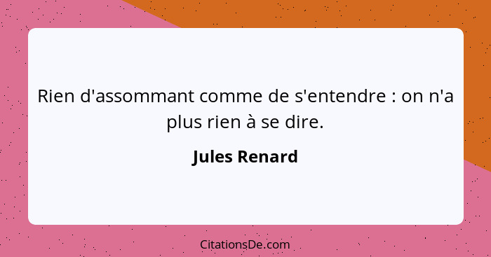 Rien d'assommant comme de s'entendre : on n'a plus rien à se dire.... - Jules Renard