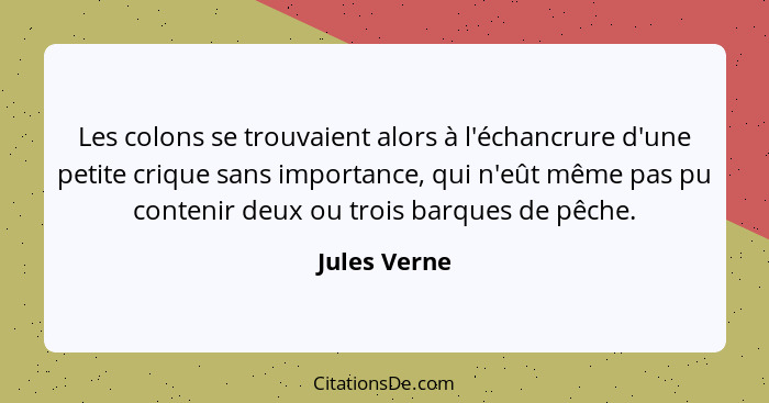 Les colons se trouvaient alors à l'échancrure d'une petite crique sans importance, qui n'eût même pas pu contenir deux ou trois barques... - Jules Verne