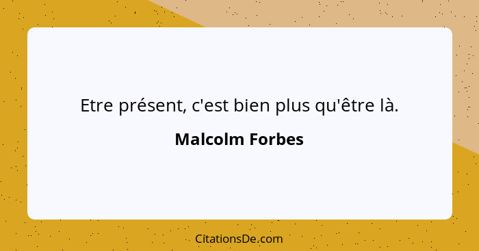 Etre présent, c'est bien plus qu'être là.... - Malcolm Forbes