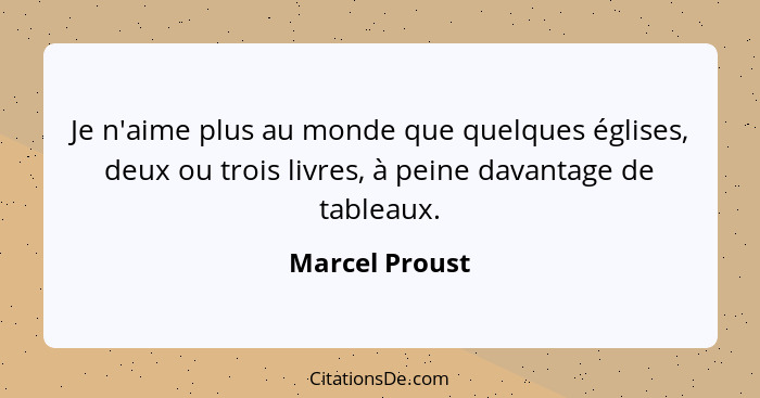 Je n'aime plus au monde que quelques églises, deux ou trois livres, à peine davantage de tableaux.... - Marcel Proust