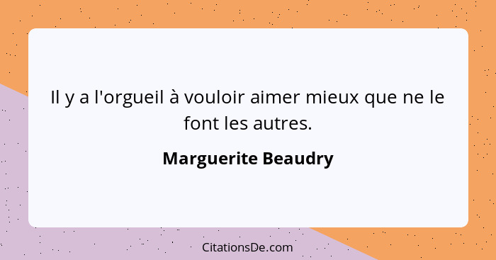 Il y a l'orgueil à vouloir aimer mieux que ne le font les autres.... - Marguerite Beaudry