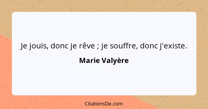 Je jouis, donc je rêve ; je souffre, donc j'existe.... - Marie Valyère