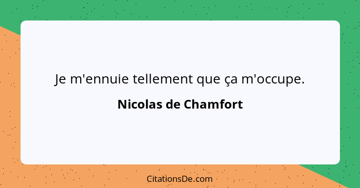 Je m'ennuie tellement que ça m'occupe.... - Nicolas de Chamfort