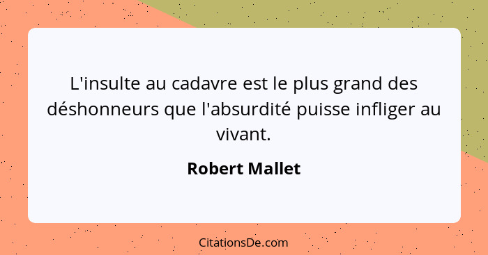 L'insulte au cadavre est le plus grand des déshonneurs que l'absurdité puisse infliger au vivant.... - Robert Mallet